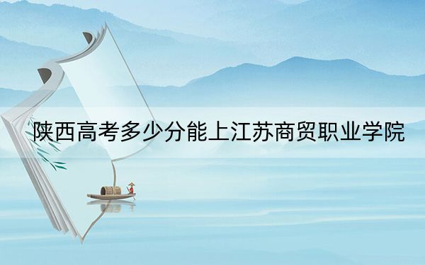 陕西高考多少分能上江苏商贸职业学院？附2022-2024年最低录取分数线