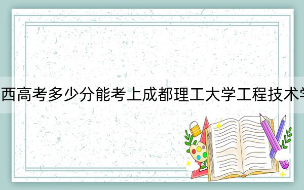 广西高考多少分能考上成都理工大学工程技术学院？附2022-2024年最低录取分数线