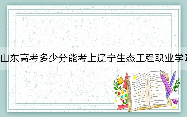 山东高考多少分能考上辽宁生态工程职业学院？2024年综合最低分403分