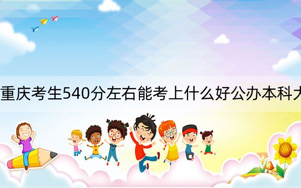 重庆考生540分左右能考上什么好公办本科大学？（附带2022-2024年540录取名单）
