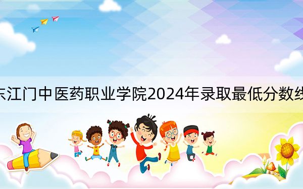 广东江门中医药职业学院2024年录取最低分数线是多少？广东考生2025年参考