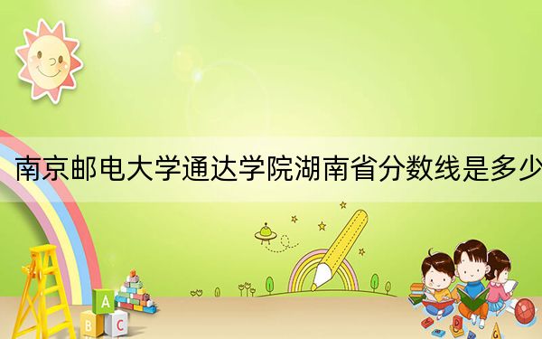 南京邮电大学通达学院湖南省分数线是多少?2025年湖南考生参考