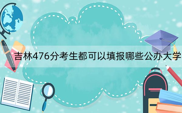 吉林476分考生都可以填报哪些公办大学？ 2024年一共0所大学录取