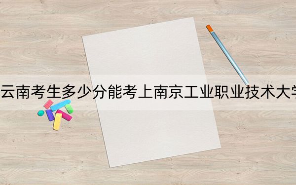 云南考生多少分能考上南京工业职业技术大学？2024年文科最低520分 理科录取分478分