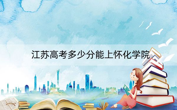 江苏高考多少分能上怀化学院？附2022-2024年最低录取分数线