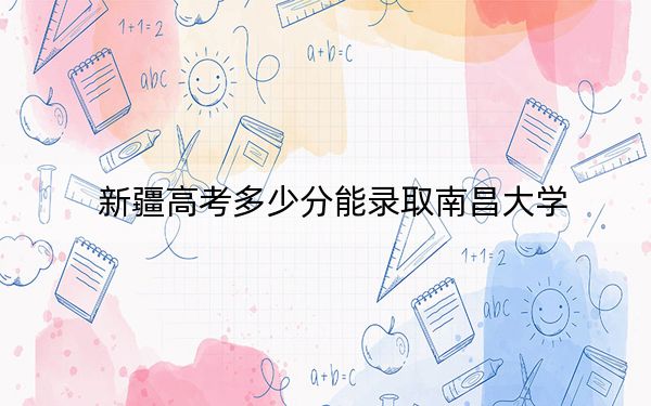 新疆高考多少分能录取南昌大学？附2022-2024年院校最低投档线