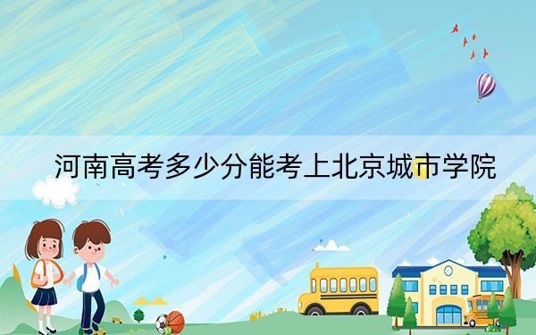 河南高考多少分能考上北京城市学院？附2022-2024年院校最低投档线