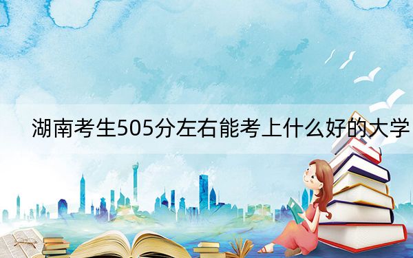 湖南考生505分左右能考上什么好的大学？