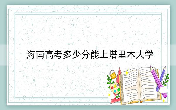 海南高考多少分能上塔里木大学？2024年最低录取分数线500分