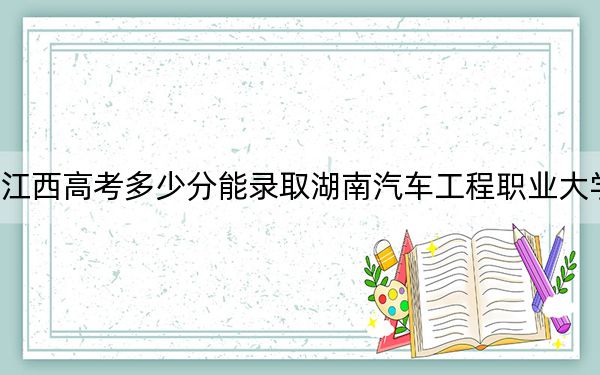 江西高考多少分能录取湖南汽车工程职业大学？附2022-2024年最低录取分数线