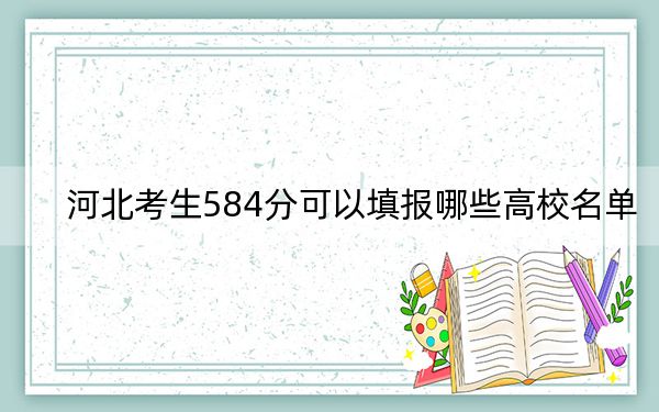 河北考生584分可以填报哪些高校名单？（附带近三年584分大学录取名单）