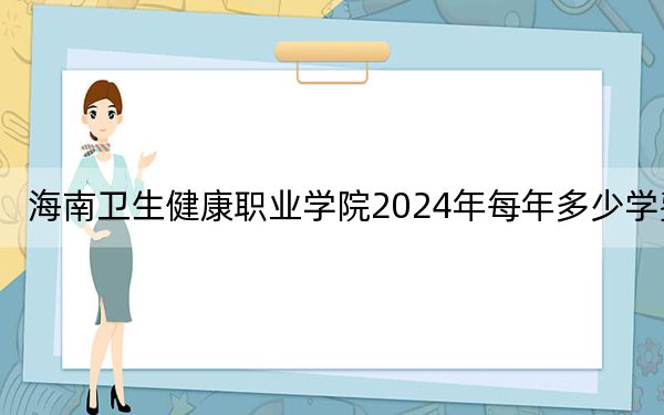 海南卫生健康职业学院2024年每年多少学费?每年6600元(供青海考生参考)