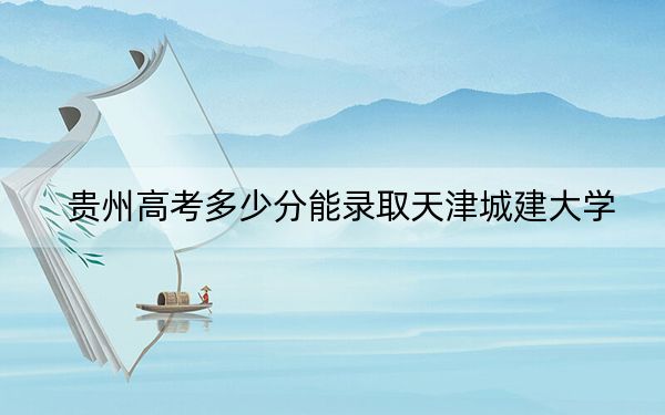 贵州高考多少分能录取天津城建大学？2024年历史类投档线483分 物理类最低434分