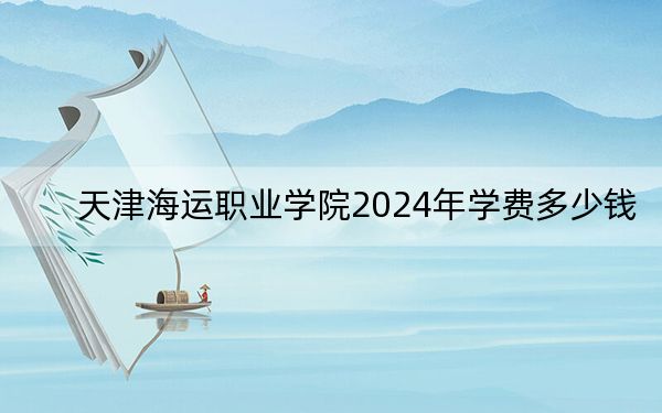 天津海运职业学院2024年学费多少钱？每年5500元（各专业收费标准）