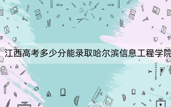 江西高考多少分能录取哈尔滨信息工程学院？附2022-2024年最低录取分数线