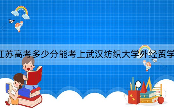 江苏高考多少分能考上武汉纺织大学外经贸学院？2024年历史类最低304分 物理类投档线396分