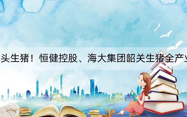 年出栏100万头生猪！恒健控股、海大集团韶关生猪全产业链项目正式奠基