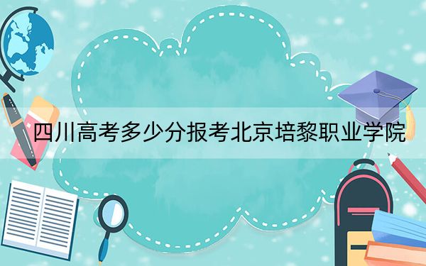 四川高考多少分报考北京培黎职业学院？附2022-2024年最低录取分数线