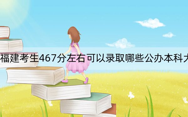 福建考生467分左右可以录取哪些公办本科大学？ 2025年高考可以填报26所大学