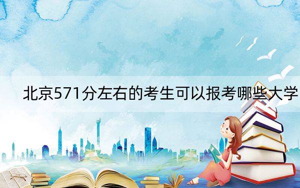 北京571分左右的考生可以报考哪些大学？（供2025届高三考生参考）