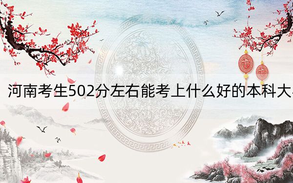 河南考生502分左右能考上什么好的本科大学？ 2024年有38所录取最低分502的大学