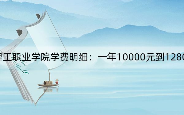 2024年漳州理工职业学院学费明细:一年10000元到12800元(各专业收费标准)
