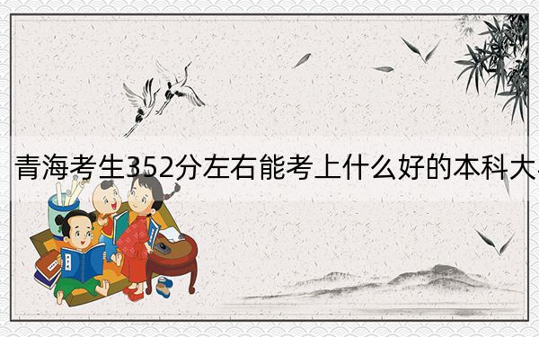 青海考生352分左右能考上什么好的本科大学？ 2024年高考有42所352录取的大学