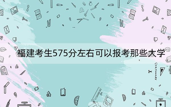 福建考生575分左右可以报考那些大学？ 2024年有36所录取最低分575的大学