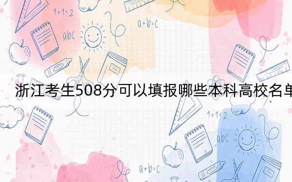 浙江考生508分可以填报哪些本科高校名单？ 2024年有35所录取最低分508的大学