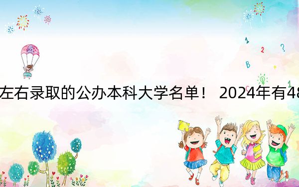 广西高考474分左右录取的公办本科大学名单！ 2024年有48所录取最低分474的大学