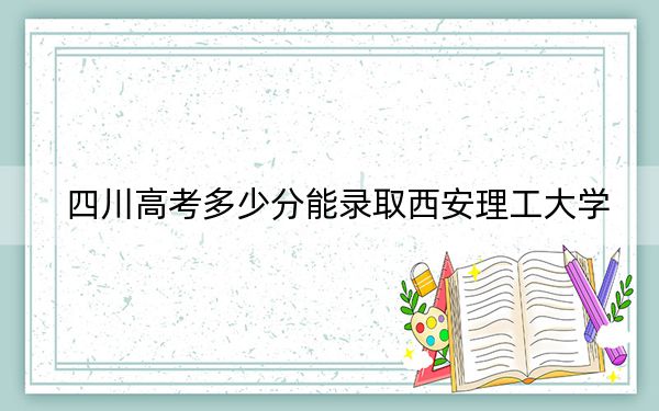 四川高考多少分能录取西安理工大学？附2022-2024年院校投档线