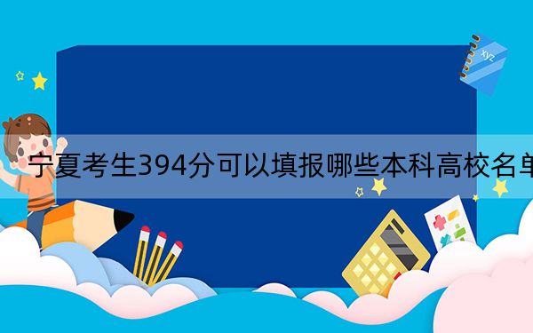 宁夏考生394分可以填报哪些本科高校名单？ 2024年有30所录取最低分394的大学