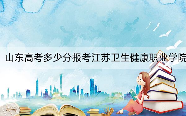 山东高考多少分报考江苏卫生健康职业学院？附2022-2024年最低录取分数线