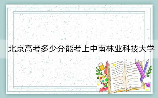 北京高考多少分能考上中南林业科技大学？2024年综合最低489分