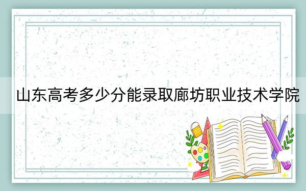 山东高考多少分能录取廊坊职业技术学院？附2022-2024年最低录取分数线