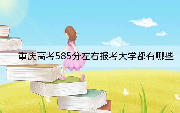 重庆高考585分左右报考大学都有哪些？ 2025年高考可以填报10所大学