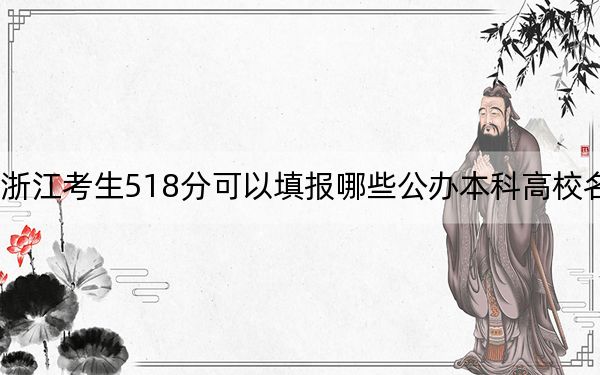 浙江考生518分可以填报哪些公办本科高校名单？（附带2022-2024年518左右大学名单）