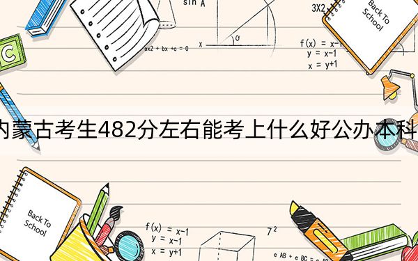 内蒙古考生482分左右能考上什么好公办本科大学？