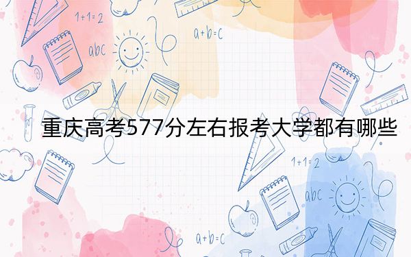 重庆高考577分左右报考大学都有哪些？（附带2022-2024年577左右大学名单）