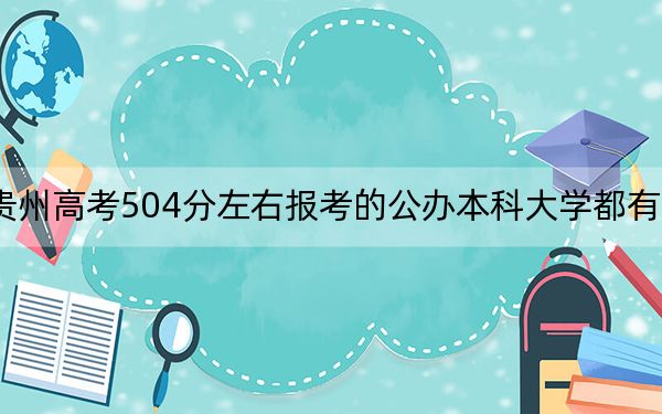 贵州高考504分左右报考的公办本科大学都有哪些？ 2024年一共34所大学录取