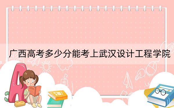 广西高考多少分能考上武汉设计工程学院？附2022-2024年最低录取分数线