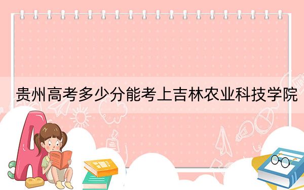 贵州高考多少分能考上吉林农业科技学院？2024年历史类投档线480分 物理类428分