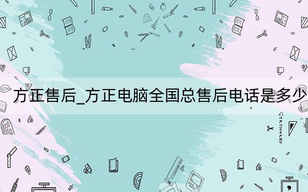 方正售后_方正电脑全国总售后电话是多少