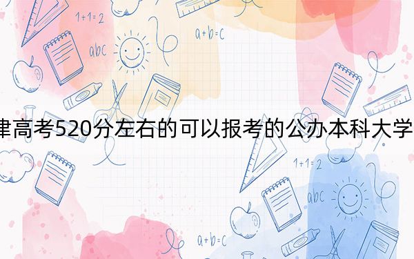 天津高考520分左右的可以报考的公办本科大学名单！