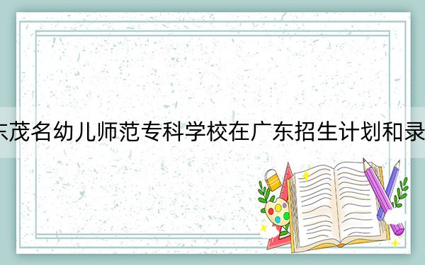 2024年广东茂名幼儿师范专科学校在广东招生计划和录取分数线是多少？广东考生2025年参考