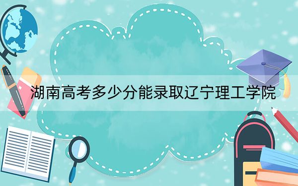 湖南高考多少分能录取辽宁理工学院？附2022-2024年最低录取分数线