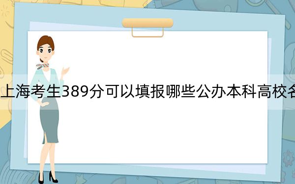 上海考生389分可以填报哪些公办本科高校名单？（供2025届高三考生参考）