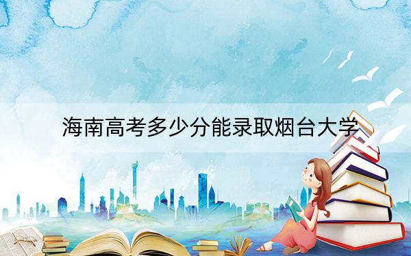 海南高考多少分能录取烟台大学？附2022-2024年最低录取分数线