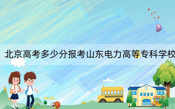 北京高考多少分报考山东电力高等专科学校？2024年综合246分