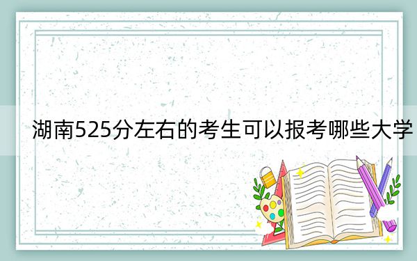湖南525分左右的考生可以报考哪些大学？（附带近三年高考大学录取名单）